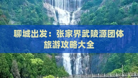 聊城出发：张家界武陵源团体旅游攻略大全