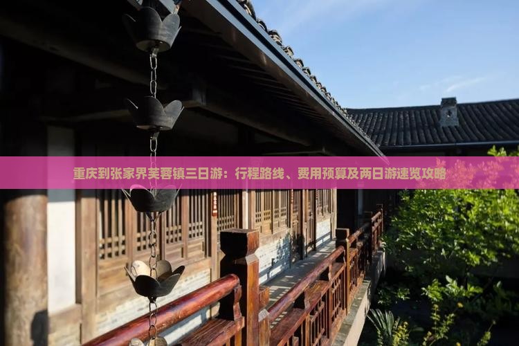 重庆到张家界芙蓉镇三日游：行程路线、费用预算及两日游速览攻略