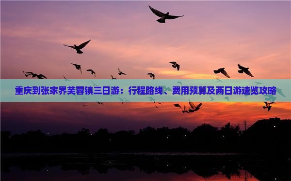 重庆到张家界芙蓉镇三日游：行程路线、费用预算及两日游速览攻略