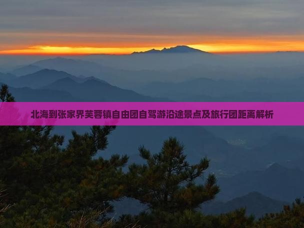 北海到张家界芙蓉镇自由团自驾游沿途景点及旅行团距离解析