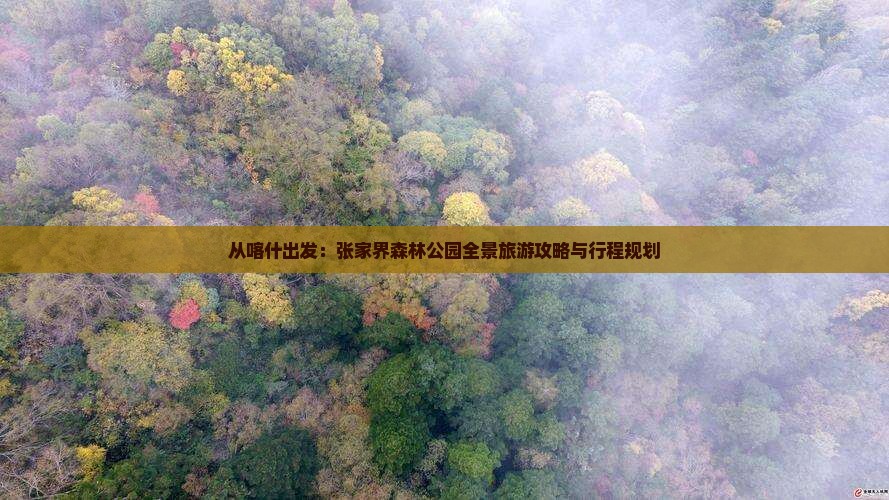 从喀什出发：张家界森林公园全景旅游攻略与行程规划