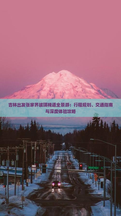 吉林出发张家界玻璃栈道全景游：行程规划、交通指南与深度体验攻略