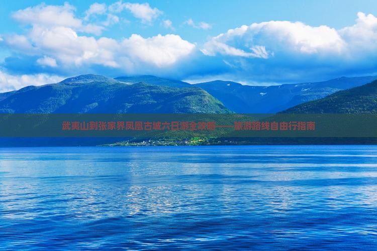 武夷山到张家界凤凰古城六日游全攻略——旅游路线自由行指南