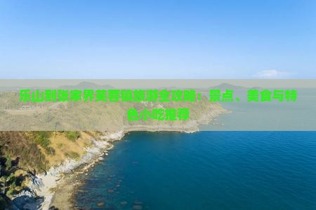 乐山到张家界芙蓉镇旅游全攻略：景点、美食与特色小吃推荐