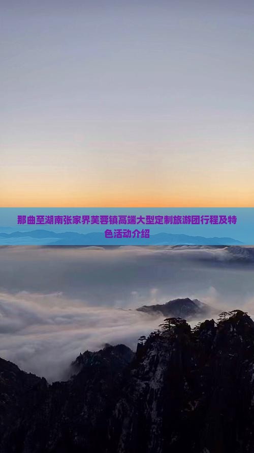 那曲至湖南张家界芙蓉镇高端大型定制旅游团行程及特色活动介绍