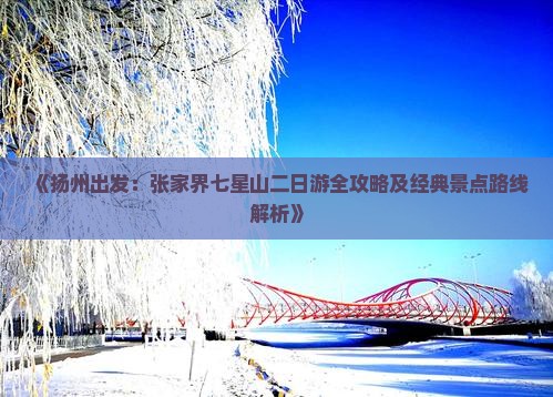 《扬州出发：张家界七星山二日游全攻略及经典景点路线解析》