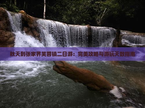 秋天到张家界芙蓉镇二日游：完美攻略与游玩天数指南