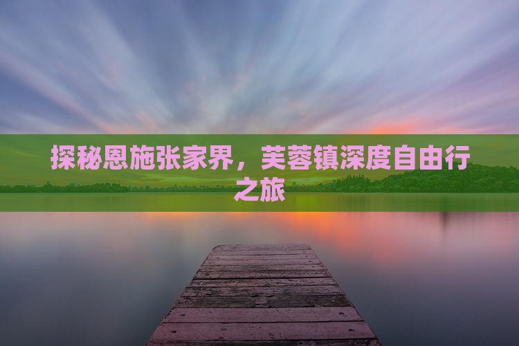探秘恩施张家界，芙蓉镇深度自由行之旅
