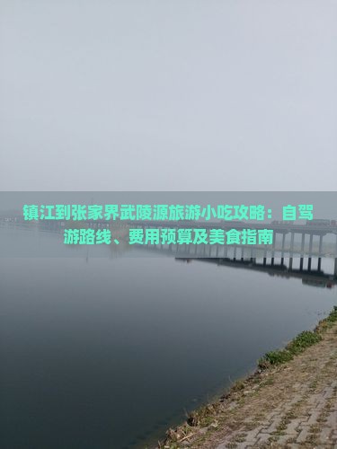 镇江到张家界武陵源旅游小吃攻略：自驾游路线、费用预算及美食指南