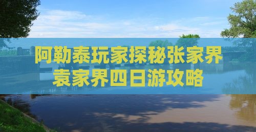 阿勒泰玩家探秘张家界袁家界四日游攻略