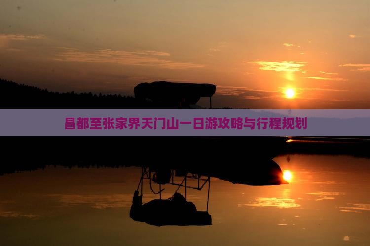 昌都至张家界天门山一日游攻略与行程规划