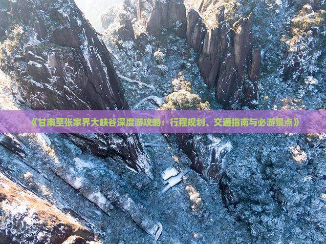 《甘南至张家界大峡谷深度游攻略：行程规划、交通指南与必游景点》