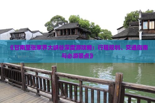 《甘南至张家界大峡谷深度游攻略：行程规划、交通指南与必游景点》