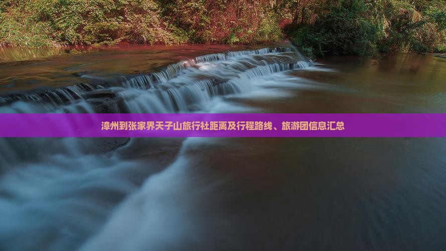 漳州到张家界天子山旅行社距离及行程路线、旅游团信息汇总
