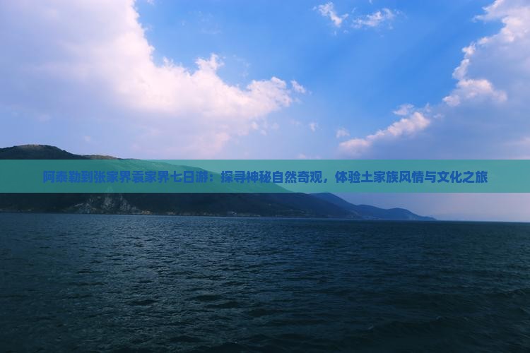 阿泰勒到张家界袁家界七日游：探寻神秘自然奇观，体验土家族风情与文化之旅