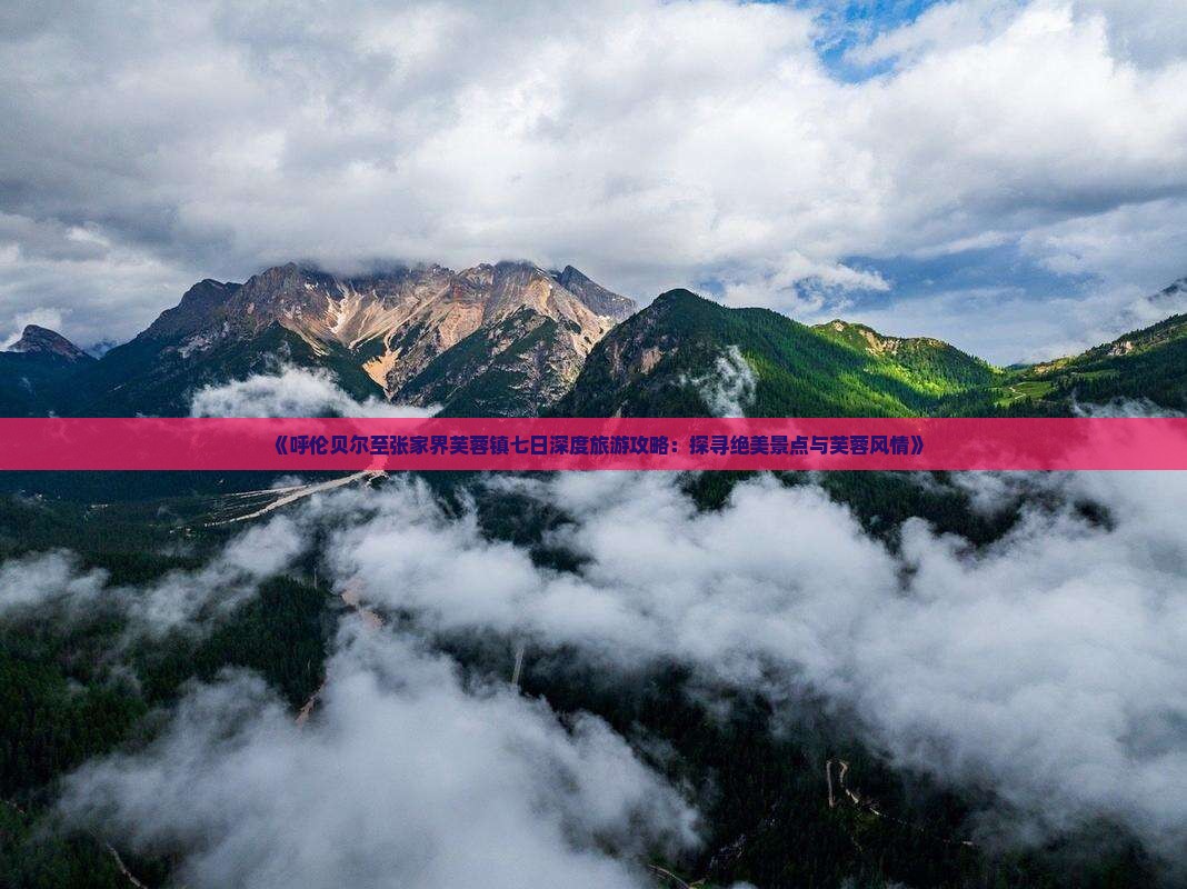 《呼伦贝尔至张家界芙蓉镇七日深度旅游攻略：探寻绝美景点与芙蓉风情》