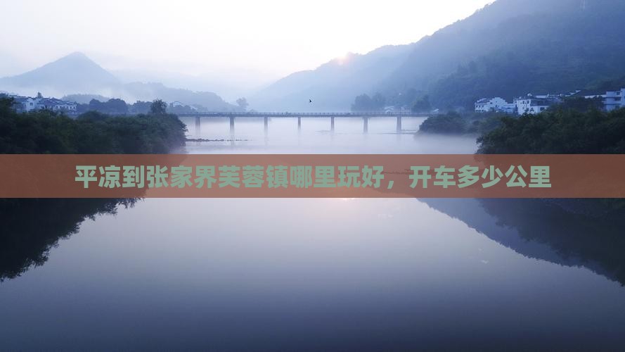 平凉到张家界芙蓉镇哪里玩好，开车多少公里