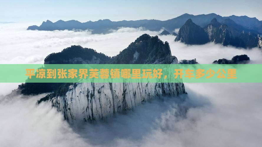 平凉到张家界芙蓉镇哪里玩好，开车多少公里