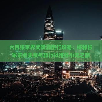 六月张家界武陵源旅行攻略：探秘张家景点美食与旅行社推荐小吃之旅