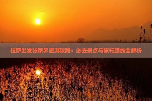 拉萨出发张家界旅游攻略：必去景点与旅行路线全解析