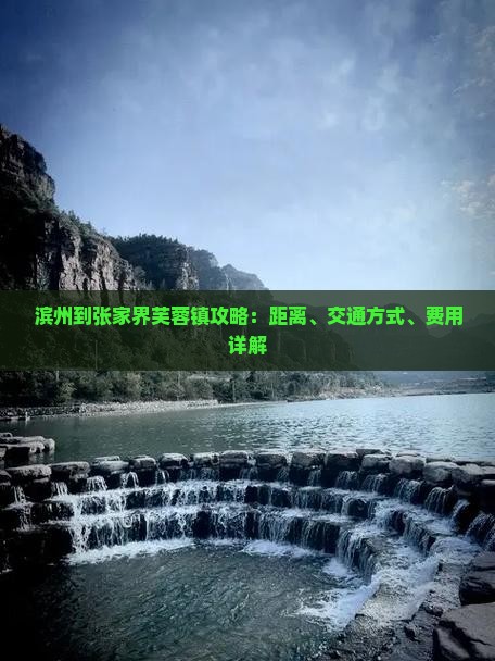 滨州到张家界芙蓉镇攻略：距离、交通方式、费用详解