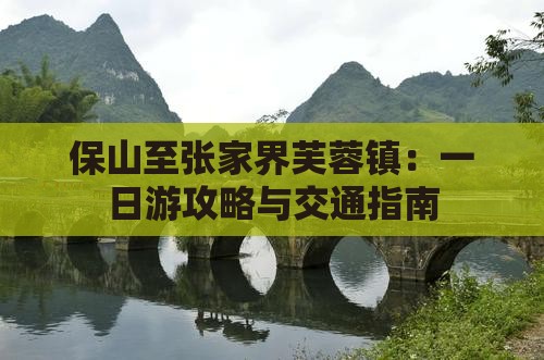 保山至张家界芙蓉镇：一日游攻略与交通指南