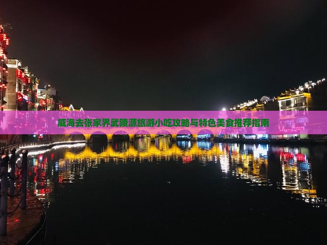 威海去张家界武陵源旅游小吃攻略与特色美食推荐指南