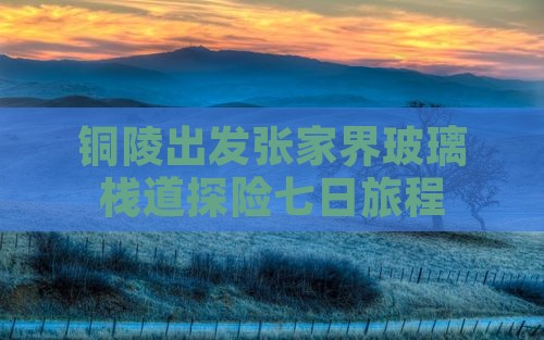 铜陵出发张家界玻璃栈道探险七日旅程