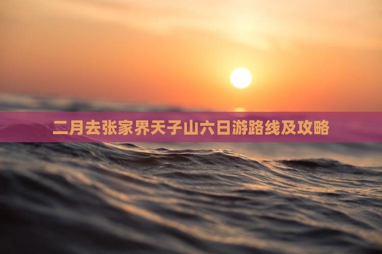 二月去张家界天子山六日游路线及攻略