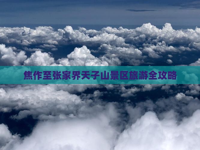 焦作至张家界天子山景区旅游全攻略