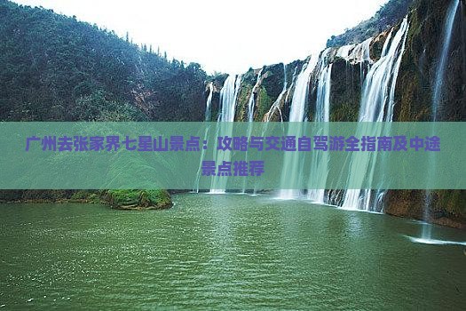 广州去张家界七星山景点：攻略与交通自驾游全指南及中途景点推荐