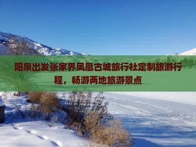 阳泉出发张家界凤凰古城旅行社定制旅游行程，畅游两地旅游景点