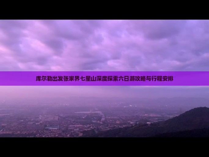 库尔勒出发张家界七星山深度探索六日游攻略与行程安排