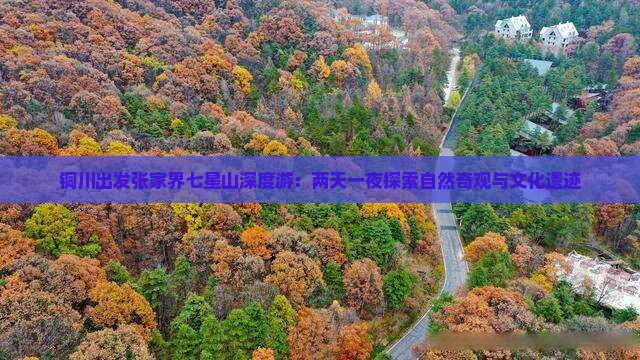 铜川出发张家界七星山深度游：两天一夜探索自然奇观与文化遗迹