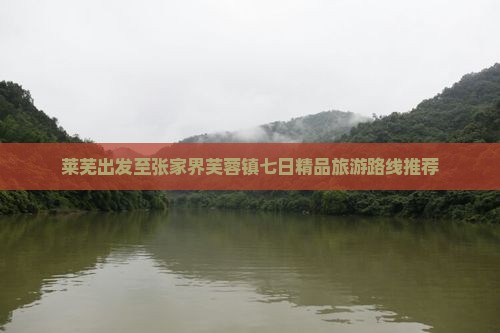 莱芜出发至张家界芙蓉镇七日精品旅游路线推荐