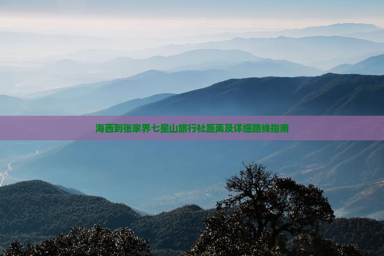 海西到张家界七星山旅行社距离及详细路线指南