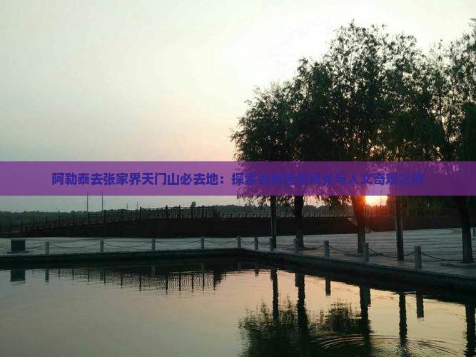 阿勒泰去张家界天门山必去地：探索绝美自然风光与人文奇观之旅