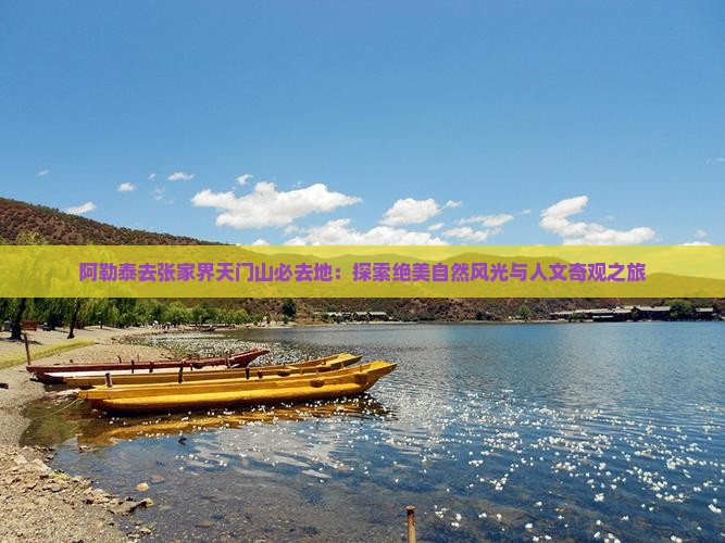 阿勒泰去张家界天门山必去地：探索绝美自然风光与人文奇观之旅