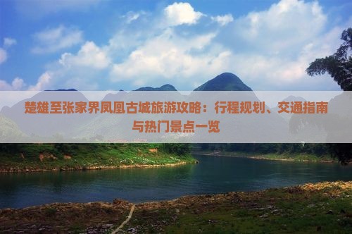 楚雄至张家界凤凰古城旅游攻略：行程规划、交通指南与热门景点一览