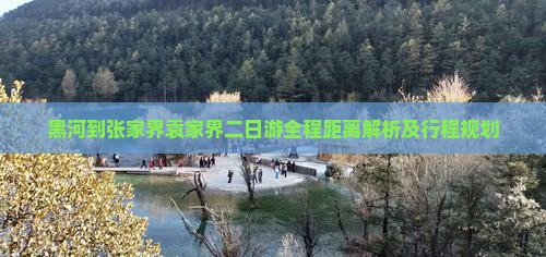 黑河到张家界袁家界二日游全程距离解析及行程规划