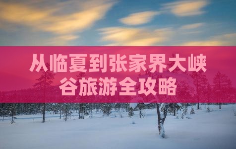 从临夏到张家界大峡谷旅游全攻略