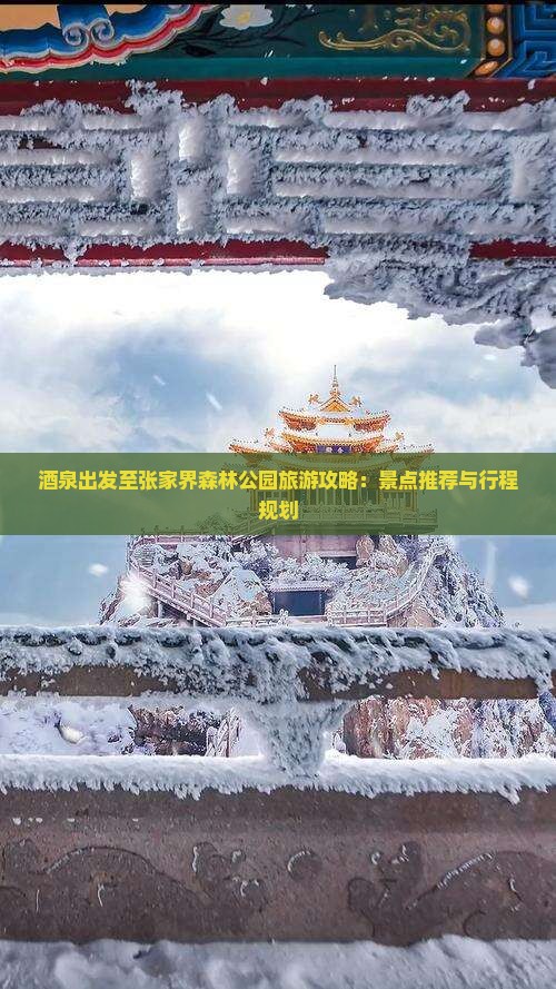 酒泉出发至张家界森林公园旅游攻略：景点推荐与行程规划