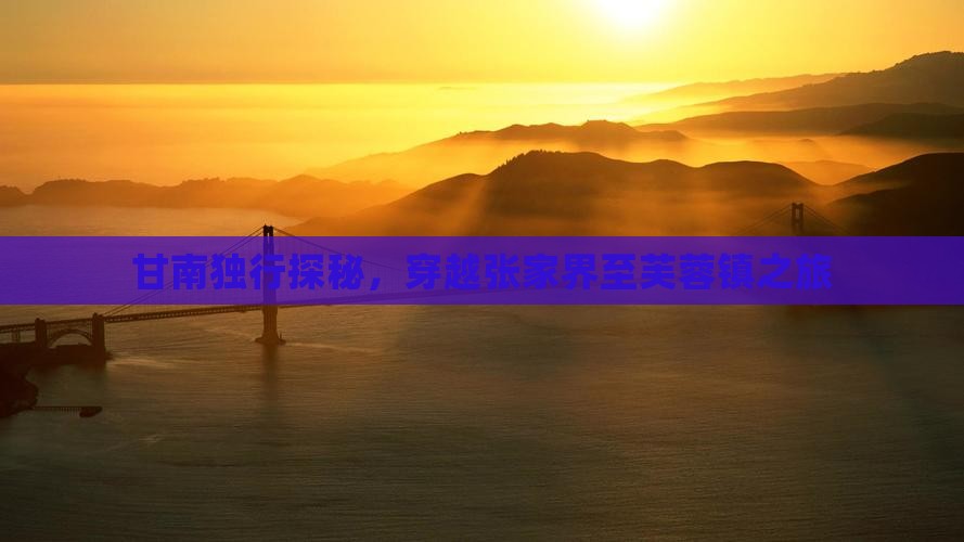 甘南独行探秘，穿越张家界至芙蓉镇之旅