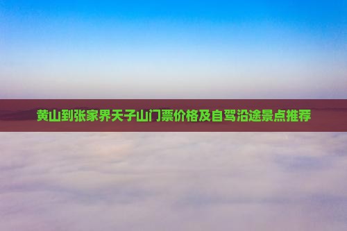 黄山到张家界天子山门票价格及自驾沿途景点推荐