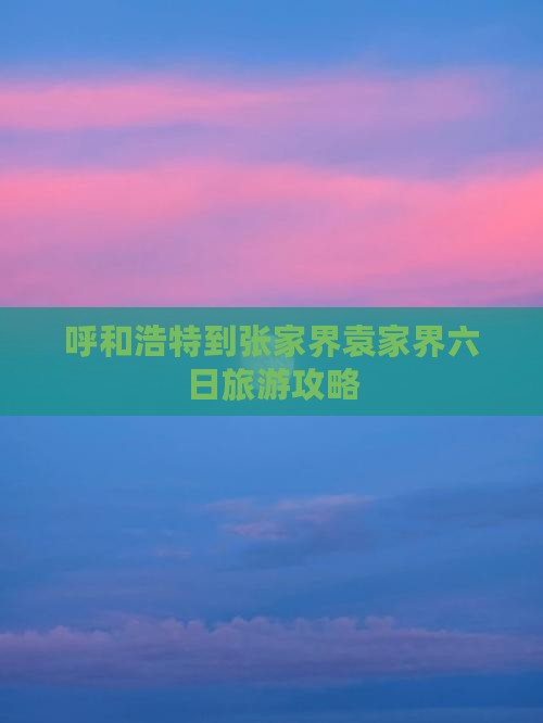 呼和浩特到张家界袁家界六日旅游攻略