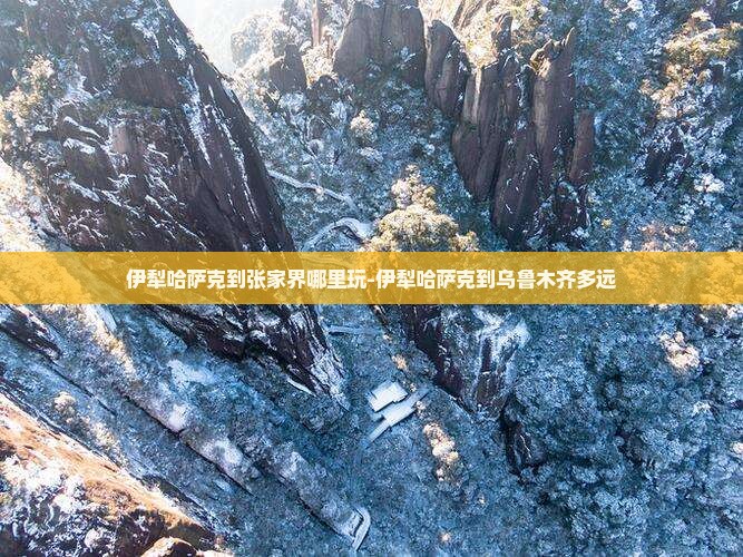 伊犁哈萨克到张家界哪里玩-伊犁哈萨克到乌鲁木齐多远