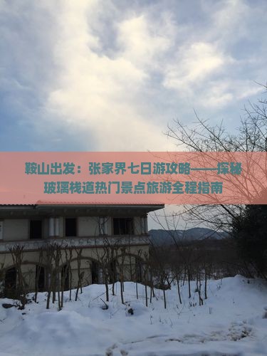 鞍山出发：张家界七日游攻略——探秘玻璃栈道热门景点旅游全程指南