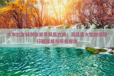 大丰出发畅游张家界凤凰古城：高品质大型旅游团行程详解与报名指南