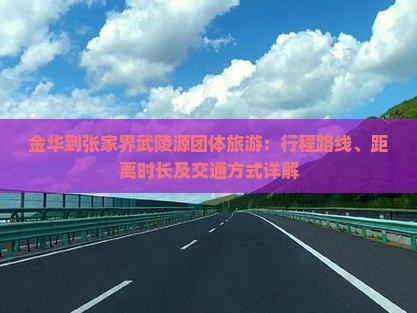 金华到张家界武陵源团体旅游：行程路线、距离时长及交通方式详解