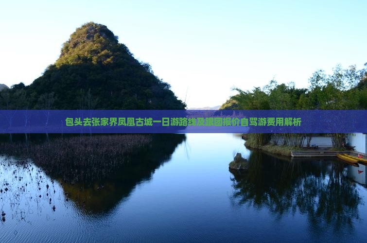 包头去张家界凤凰古城一日游路线及跟团报价自驾游费用解析